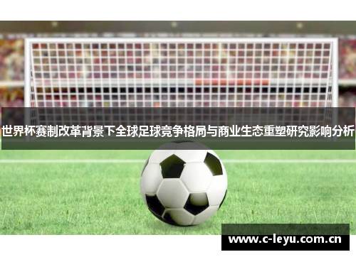 世界杯赛制改革背景下全球足球竞争格局与商业生态重塑研究影响分析