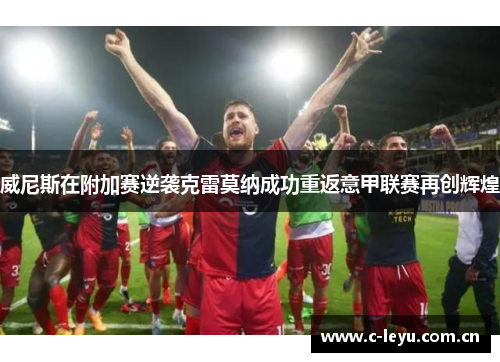 威尼斯在附加赛逆袭克雷莫纳成功重返意甲联赛再创辉煌